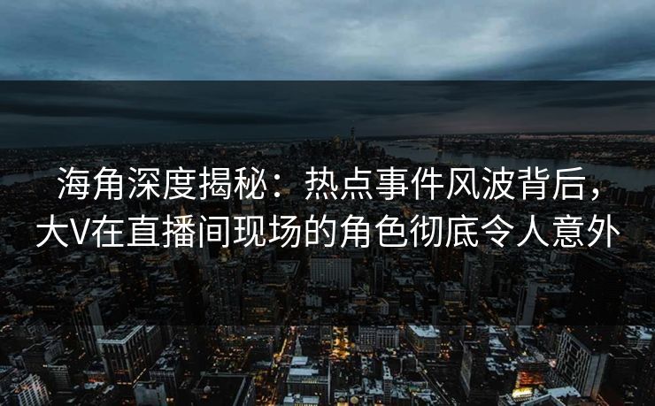 海角深度揭秘：热点事件风波背后，大V在直播间现场的角色彻底令人意外