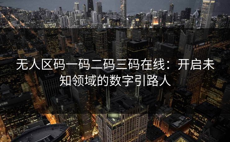 无人区码一码二码三码在线：开启未知领域的数字引路人