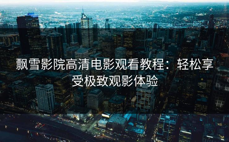 飘雪影院高清电影观看教程：轻松享受极致观影体验