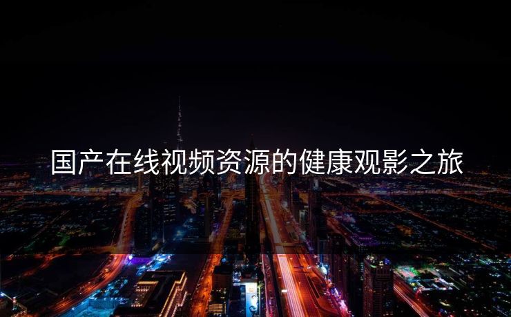 国产在线视频资源的健康观影之旅