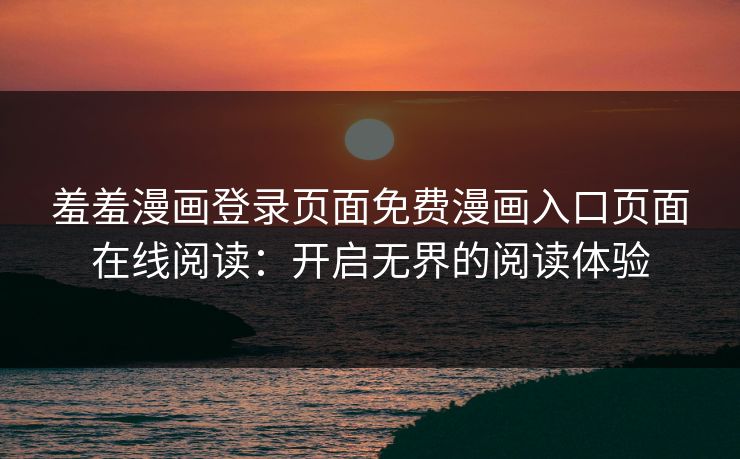 羞羞漫画登录页面免费漫画入口页面在线阅读：开启无界的阅读体验
