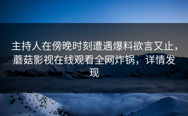 主持人在傍晚时刻遭遇爆料欲言又止，蘑菇影视在线观看全网炸锅，详情发现
