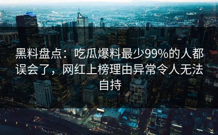 黑料盘点：吃瓜爆料最少99%的人都误会了，网红上榜理由异常令人无法自持