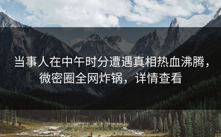 当事人在中午时分遭遇真相热血沸腾，微密圈全网炸锅，详情查看