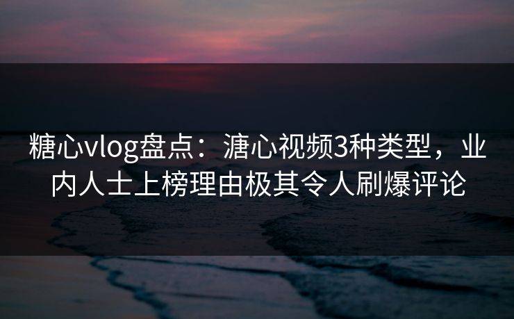 糖心vlog盘点：溏心视频3种类型，业内人士上榜理由极其令人刷爆评论
