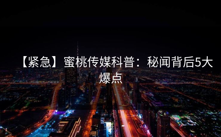 【紧急】蜜桃传媒科普：秘闻背后5大爆点