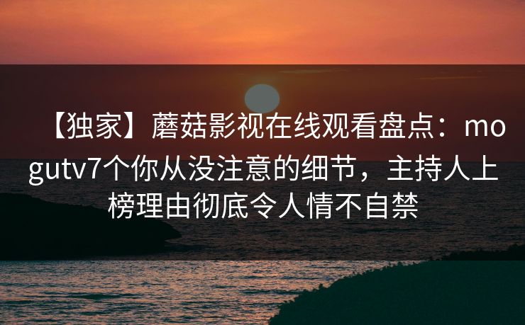 【独家】蘑菇影视在线观看盘点：mogutv7个你从没注意的细节，主持人上榜理由彻底令人情不自禁