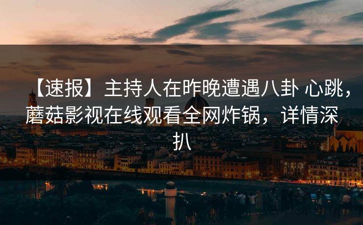 【速报】主持人在昨晚遭遇八卦 心跳，蘑菇影视在线观看全网炸锅，详情深扒