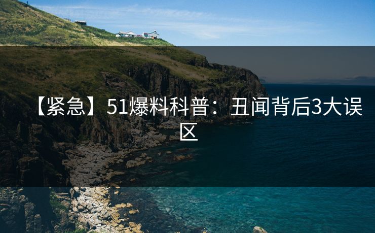 【紧急】51爆料科普：丑闻背后3大误区