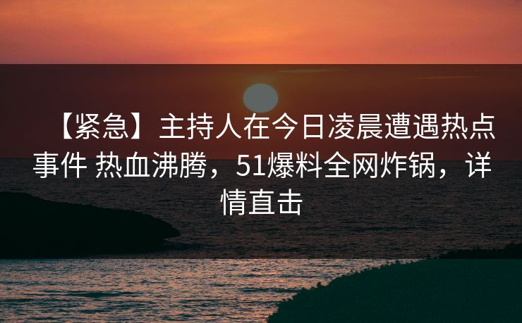 【紧急】主持人在今日凌晨遭遇热点事件 热血沸腾，51爆料全网炸锅，详情直击