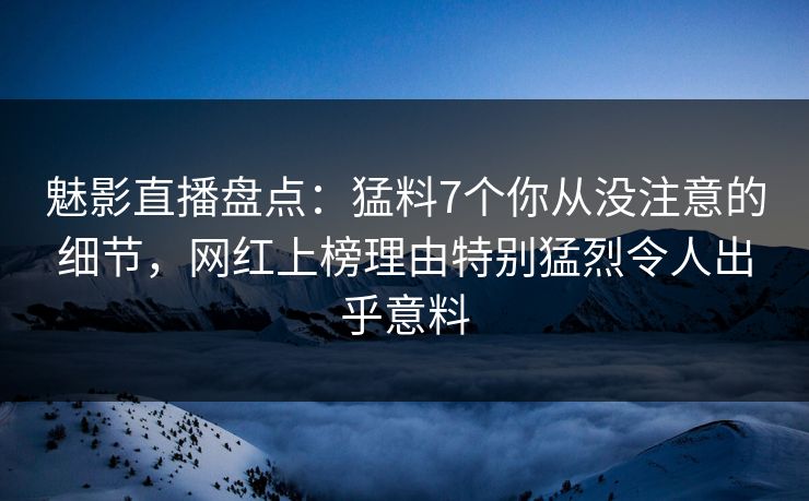 魅影直播盘点:猛料7个你从没注意的细节,网红上榜理由特别猛烈令人出乎意料 魅影直播盘点:猛料7个你从没注意的细节,网红上榜理由特别猛烈令人出乎意料