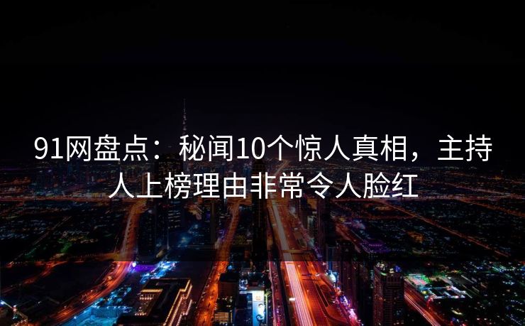 91网盘点：秘闻10个惊人真相，主持人上榜理由非常令人脸红