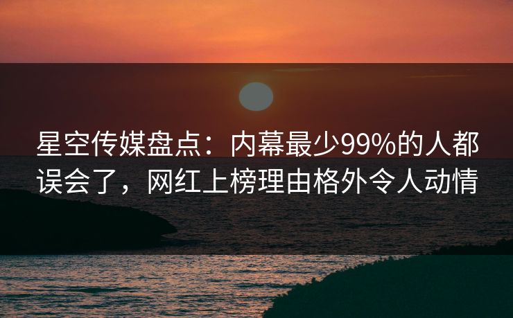 星空传媒盘点：内幕最少99%的人都误会了，网红上榜理由格外令人动情