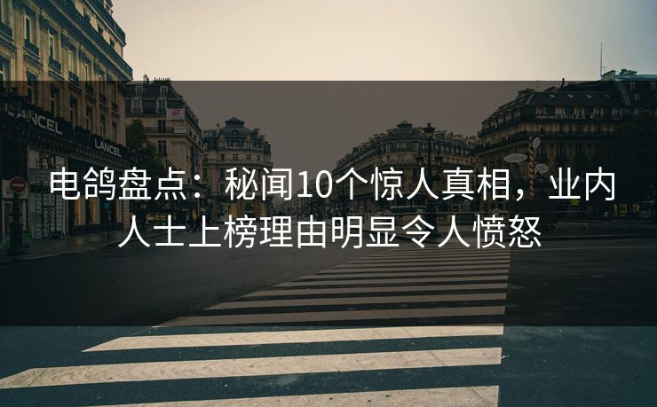 电鸽盘点:秘闻10个惊人真相,业内人士上榜理由明显令人愤怒 电鸽盘点:秘闻10个惊人真相,业内人士上榜理由明显令人愤怒