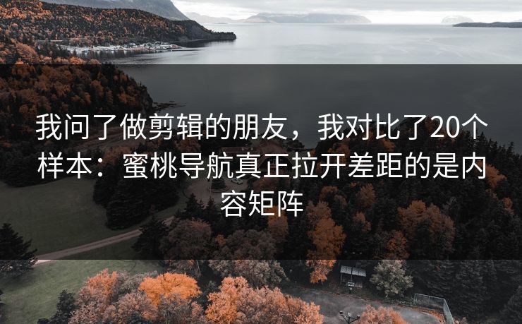 我问了做剪辑的朋友,我对比了20个样本:蜜桃导航真正拉开差距的是内容矩阵 我问了做剪辑的朋友,我对比了20个样本:蜜桃导航真正拉开差距的是内容矩阵