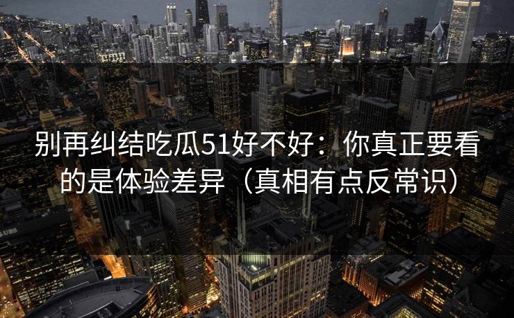 别再纠结吃瓜51好不好:你真正要看的是体验差异(真相有点反常识) 别再纠结吃瓜51好不好:你真正要看的是体验差异(真相有点反常识)