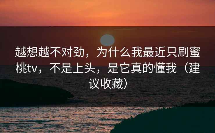 越想越不对劲,为什么我最近只刷蜜桃tv,不是上头,是它真的懂我(建议收藏) 越想越不对劲,为什么我最近只刷蜜桃tv,不是上头,是它真的懂我(建议收藏)