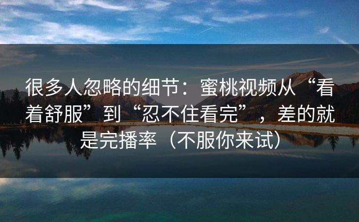 很多人忽略的细节：蜜桃视频从“看着舒服”到“忍不住看完”，差的就是完播率（不服你来试）
