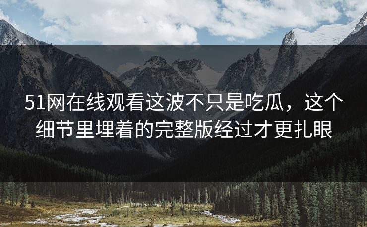 51网在线观看这波不只是吃瓜,这个细节里埋着的完整版经过才更扎眼 51网在线观看这波不只是吃瓜,这个细节里埋着的完整版经过才更扎眼