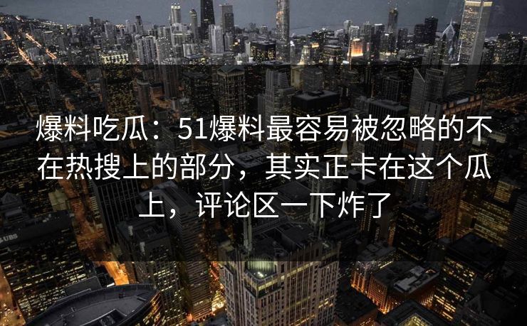 爆料吃瓜:51爆料最容易被忽略的不在热搜上的部分,其实正卡在这个瓜上,评论区一下炸了 爆料吃瓜:51爆料最容易被忽略的不在热搜上的部分,其实正卡在这个瓜上,评论区一下炸了