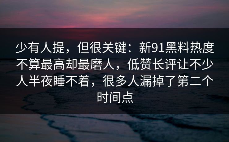 少有人提，但很关键：新91黑料热度不算最高却最磨人，低赞长评让不少人半夜睡不着，很多人漏掉了第二个时间点